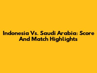 Indonesia Vs. Saudi Arabia: Score And Match Highlights