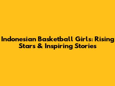 Indonesian Basketball Girls: Rising Stars & Inspiring Stories