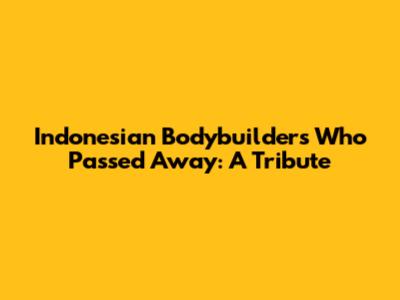 Indonesian Bodybuilders Who Passed Away: A Tribute