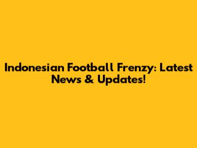 Indonesian Football Frenzy: Latest News & Updates!