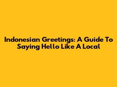 Indonesian Greetings: A Guide To Saying Hello Like A Local