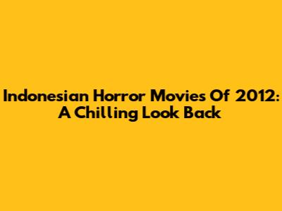 Indonesian Horror Movies Of 2012: A Chilling Look Back