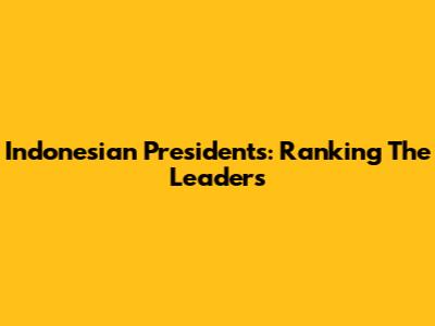 Indonesian Presidents: Ranking The Leaders