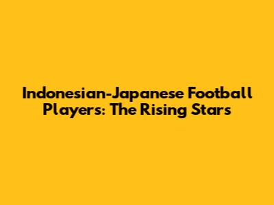 Indonesian-Japanese Football Players: The Rising Stars