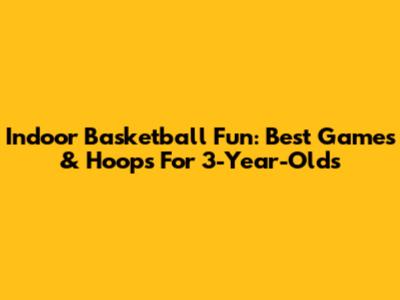 Indoor Basketball Fun: Best Games & Hoops For 3-Year-Olds