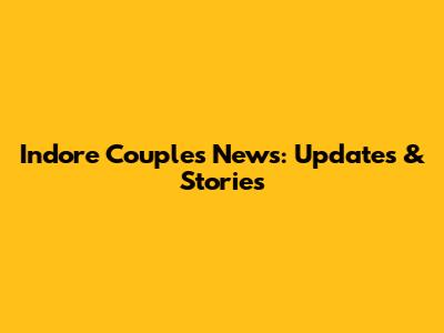 Indore Couple's News: Updates & Stories