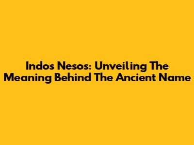 Indos Nesos: Unveiling The Meaning Behind The Ancient Name