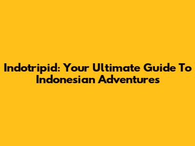 Indotripid: Your Ultimate Guide To Indonesian Adventures