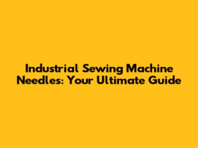 Industrial Sewing Machine Needles: Your Ultimate Guide