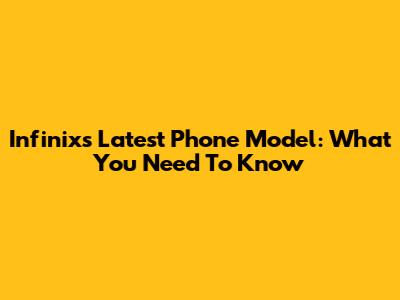 Infinix's Latest Phone Model: What You Need To Know