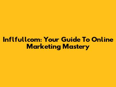 Inflfullcom: Your Guide To Online Marketing Mastery