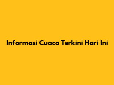 Informasi Cuaca Terkini Hari Ini