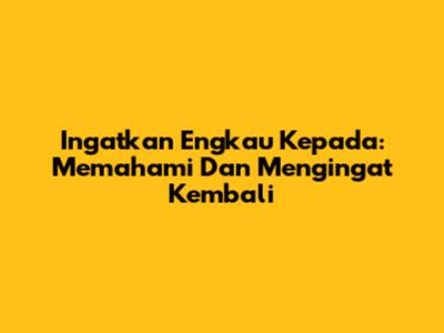 Ingatkan Engkau Kepada: Memahami Dan Mengingat Kembali