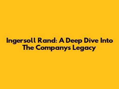 Ingersoll Rand: A Deep Dive Into The Company's Legacy