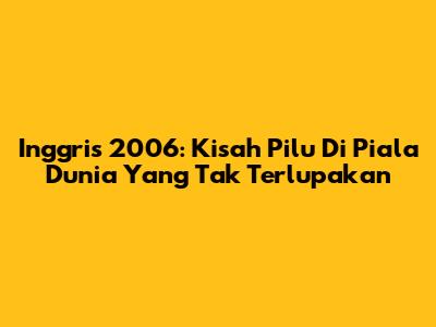 Inggris 2006: Kisah Pilu Di Piala Dunia Yang Tak Terlupakan