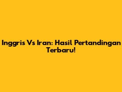 Inggris Vs Iran: Hasil Pertandingan Terbaru!