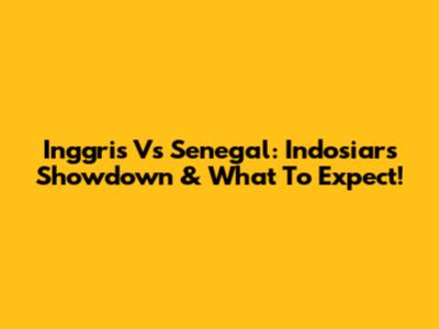 Inggris Vs Senegal: Indosiar's Showdown & What To Expect!