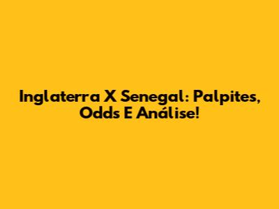 Inglaterra X Senegal: Palpites, Odds E Análise!