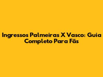 Ingressos Palmeiras X Vasco: Guia Completo Para Fãs