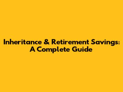 Inheritance & Retirement Savings: A Complete Guide