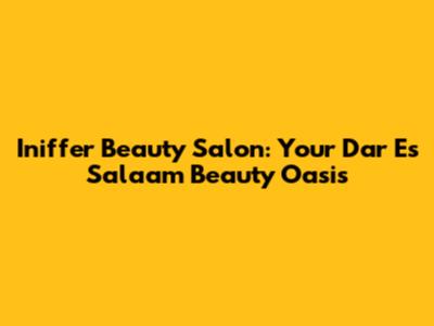 Iniffer Beauty Salon: Your Dar Es Salaam Beauty Oasis