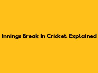 Innings Break In Cricket: Explained