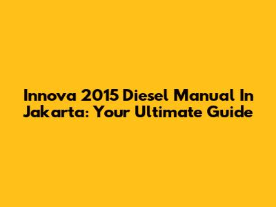 Innova 2015 Diesel Manual In Jakarta: Your Ultimate Guide