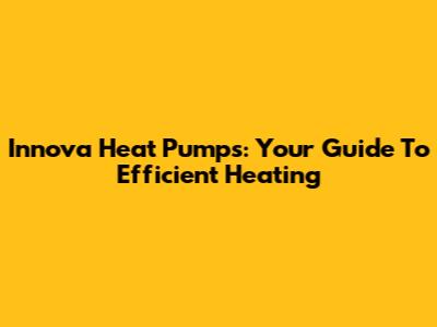 Innova Heat Pumps: Your Guide To Efficient Heating