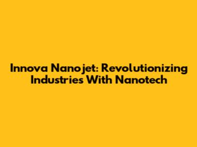 Innova Nanojet: Revolutionizing Industries With Nanotech