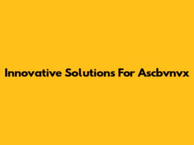 Innovative Solutions For Ascbvnvx