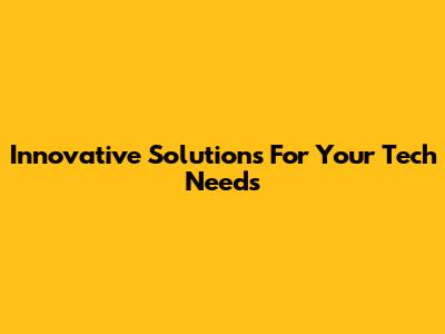 Innovative Solutions For Your Tech Needs