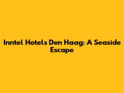 Inntel Hotels Den Haag: A Seaside Escape