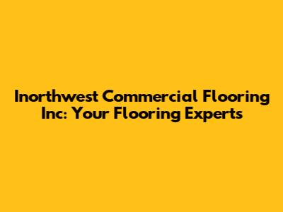 Inorthwest Commercial Flooring Inc: Your Flooring Experts