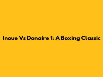 Inoue Vs Donaire 1: A Boxing Classic