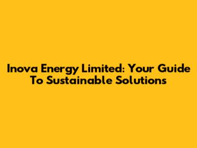 Inova Energy Limited: Your Guide To Sustainable Solutions