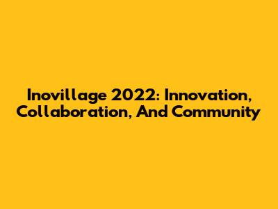 Inovillage 2022: Innovation, Collaboration, And Community