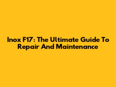 Inox F17: The Ultimate Guide To Repair And Maintenance