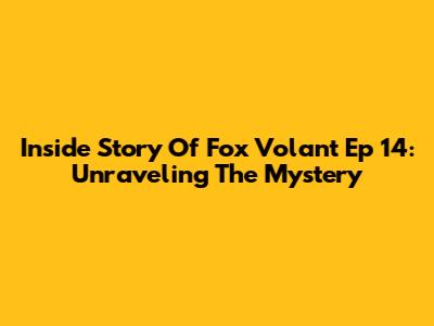 Inside Story Of Fox Volant Ep 14: Unraveling The Mystery