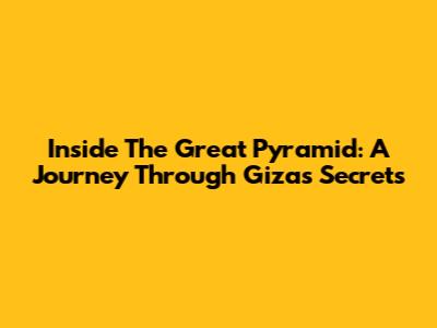 Inside The Great Pyramid: A Journey Through Giza's Secrets