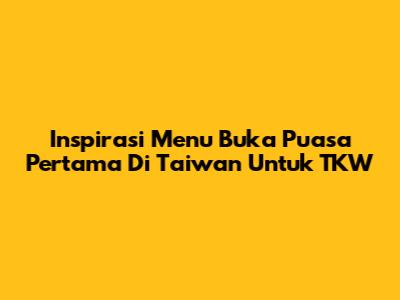 Inspirasi Menu Buka Puasa Pertama Di Taiwan Untuk TKW