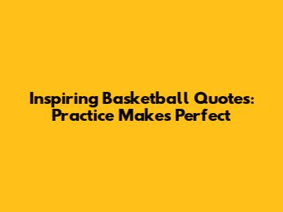 Inspiring Basketball Quotes: Practice Makes Perfect