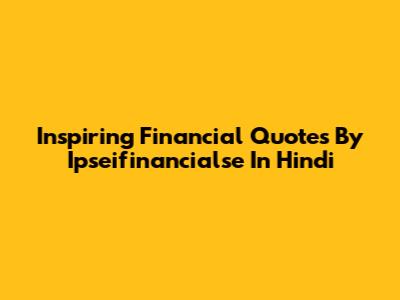 Inspiring Financial Quotes By Ipseifinancialse In Hindi