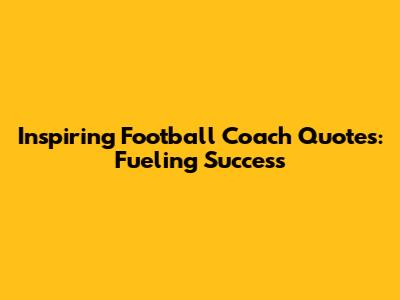 Inspiring Football Coach Quotes: Fueling Success