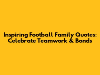 Inspiring Football Family Quotes: Celebrate Teamwork & Bonds