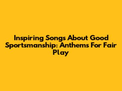 Inspiring Songs About Good Sportsmanship: Anthems For Fair Play