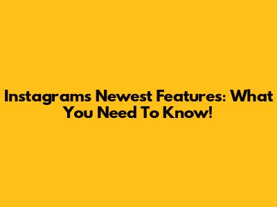 Instagram's Newest Features: What You Need To Know!