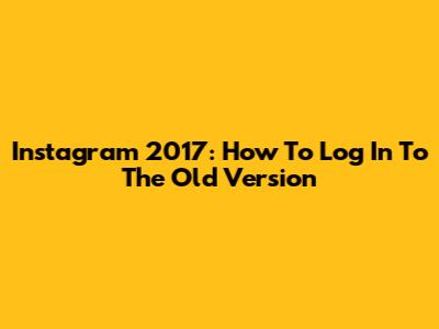 Instagram 2017: How To Log In To The Old Version