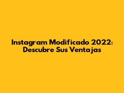 Instagram Modificado 2022: Descubre Sus Ventajas