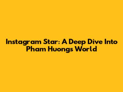 Instagram Star: A Deep Dive Into Pham Huong's World