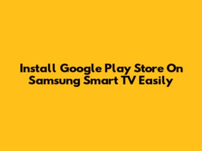 Install Google Play Store On Samsung Smart TV Easily